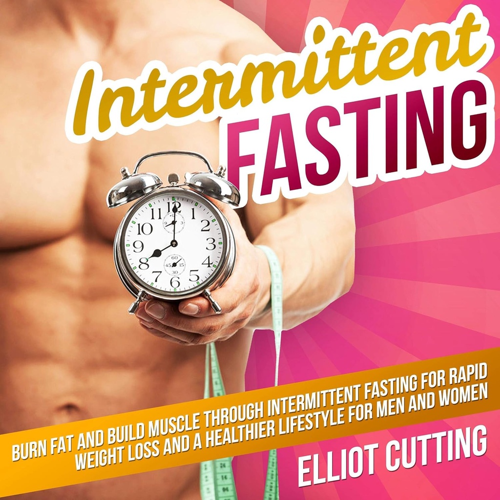 Intermittent Fasting: Burn Fat and Build Muscle Through Intermittent Fasting for Rapid Weight Loss and a Healthier Lifestyle for Men and Women: Complete 101 Health And Nutrition Clarity Guide Series, Book 1