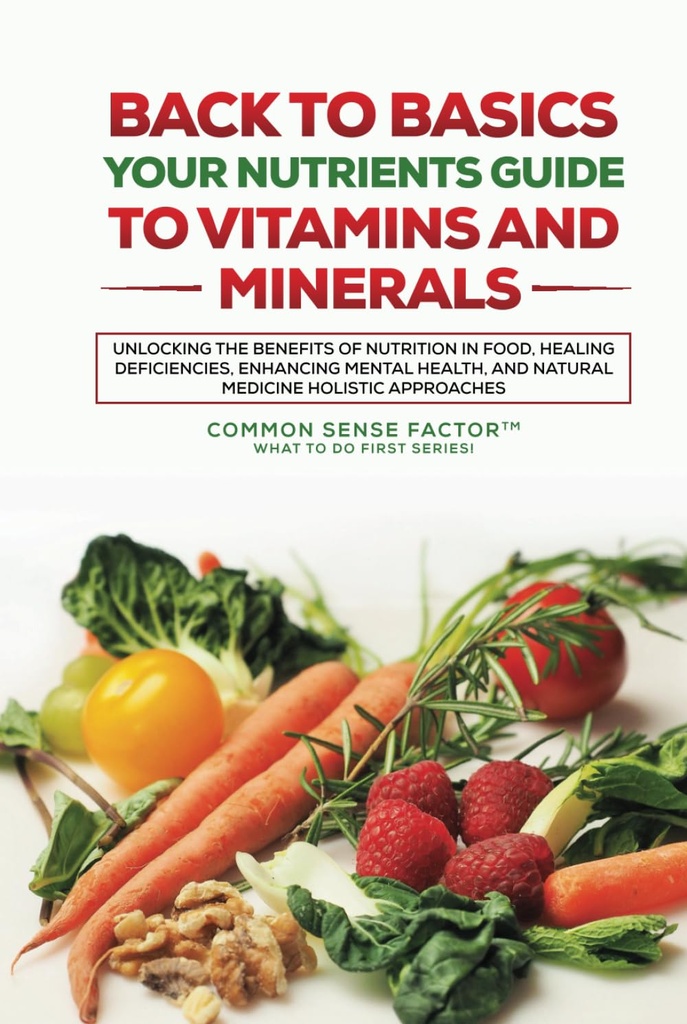 Back to Basics: Your Nutrients Guide to Vitamines and Minerals: Unlocking the Benefits of Nutrition in Food, Healing Deficiences, Enhancing Mental ... (Retour aux Basics - What To Do First Series!)