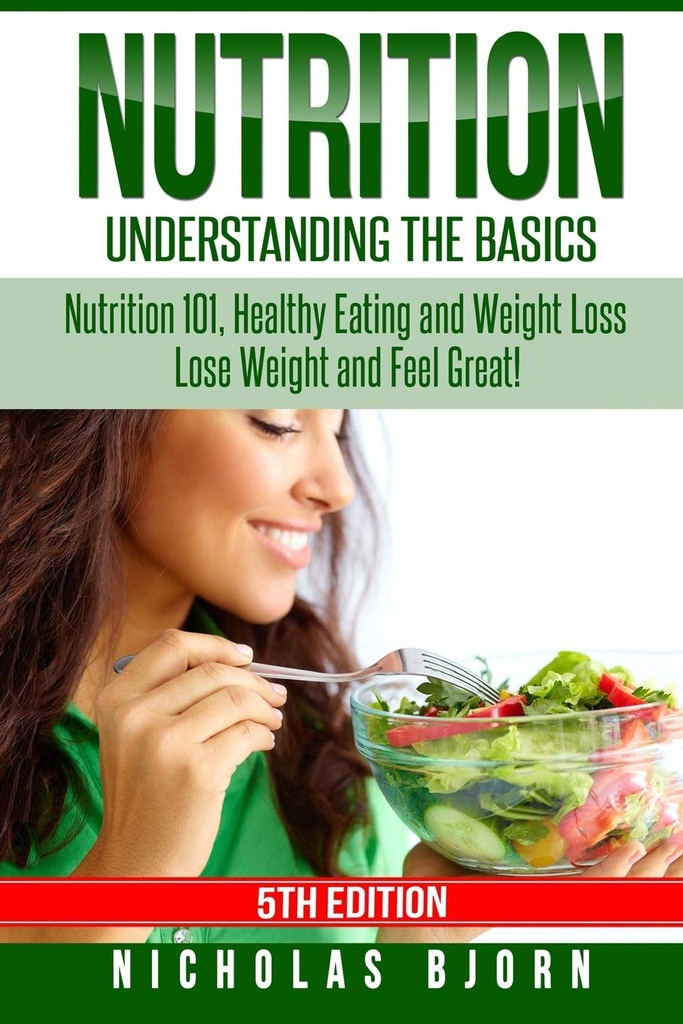 Nutrition: Understanding The Basics: Nutrition 101, Healthy Eating and Weight Loss - Lose Weight and Feel Great!