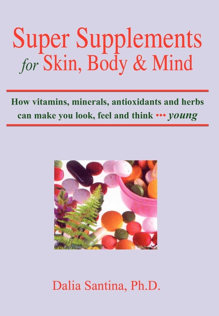 Super suppléments pour la peau, le corps et l'esprit: Comment vitamines, minéraux, antioxydants et herbes peuvent vous faire regarder, sentir et penser jeune