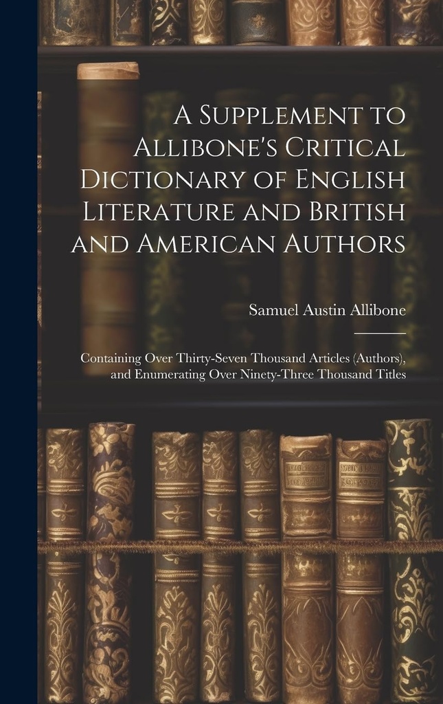 Un supplément au Dictionnaire critique de la littérature anglaise d'Allibone et aux auteurs britanniques et américains: contenant plus de trente-sept mille articles ... énumérant plus de quatre-vingt-treize mille titres