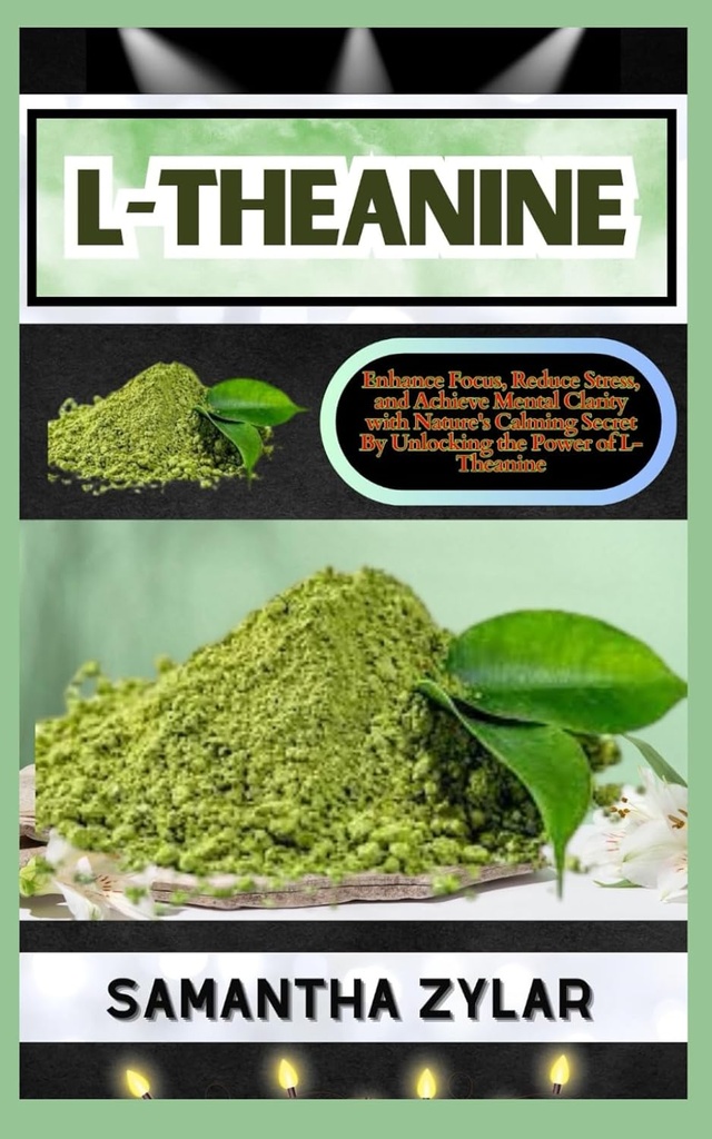 L-THEANINE: Enhance Focus, Reduce Stress, and Achieve Mental Clarity with Nature's Calming Secret By Unlocking the Power of L-Theanine