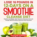 Lose 16 Pounds in 12-Days on a Smoothie Cleanse Diet: Rapidly Lose Weight, Fight Cancerous Diseases, and Look Younger Whilst Drinking a Delicious Green Smoothie